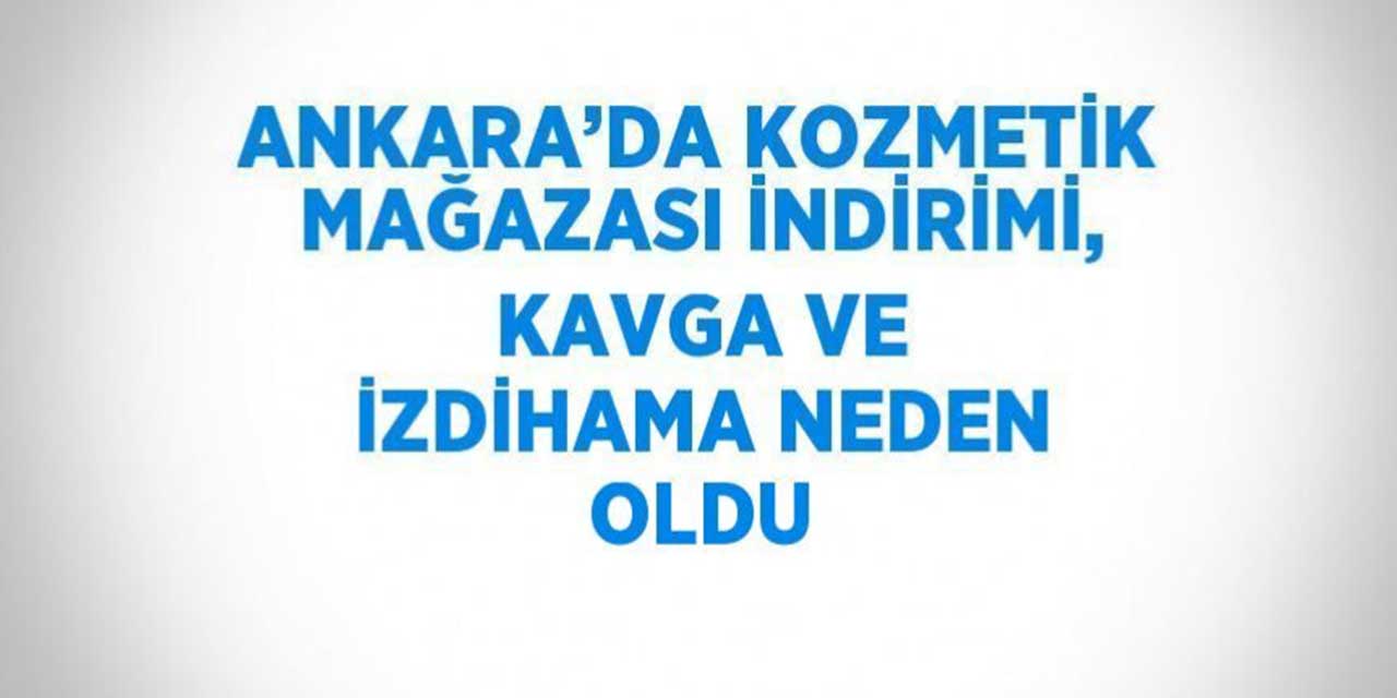 Ankara’da kozmetik mağazası indirimi, kavga ve izdihama neden oldu