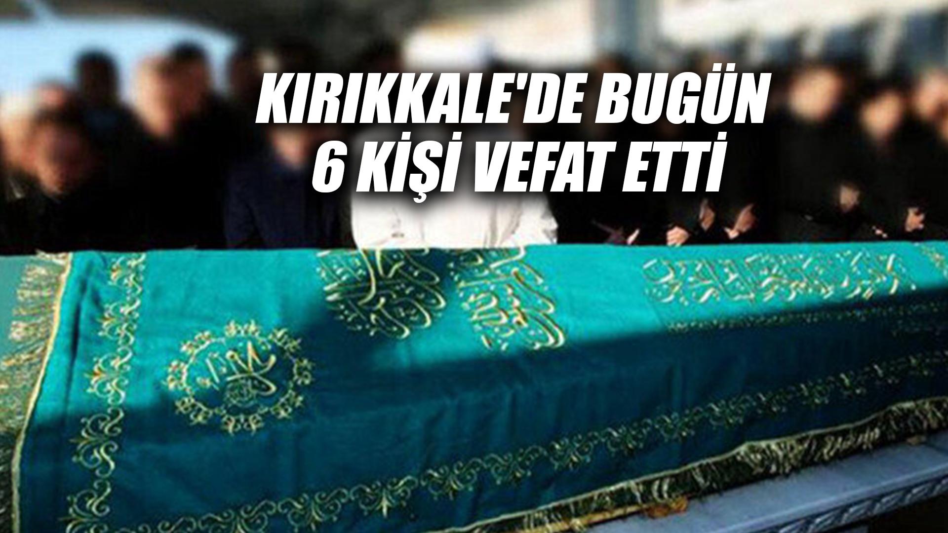 KIRIKKALE'DE BUGÜN 6 KİŞİ VEFAT ETTİ