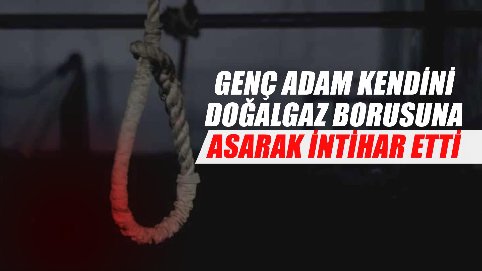 KENDİNİ DOĞALGAZ BORUSUNA ASARAK İNTİHAR ETTİ!